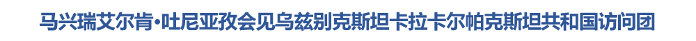 马兴瑞艾尔肯·吐尼亚孜会见乌兹别克斯坦卡拉卡尔帕克斯坦共和国访问团